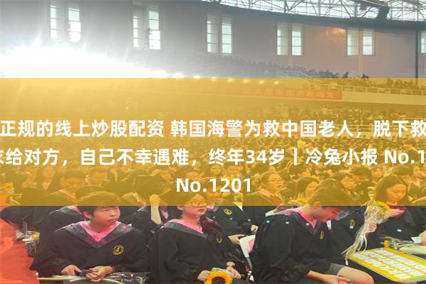 正规的线上炒股配资 韩国海警为救中国老人，脱下救生衣给对方，自己不幸遇难，终年34岁丨冷兔小报 No.1201