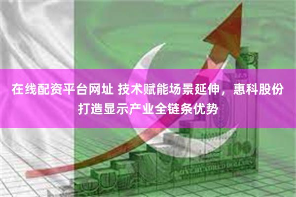 在线配资平台网址 技术赋能场景延伸,惠科股份打造显示产业全链条优势