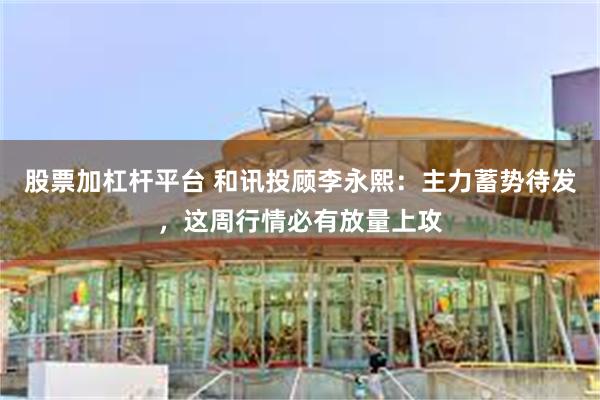 股票加杠杆平台 和讯投顾李永熙：主力蓄势待发，这周行情必有放量上攻