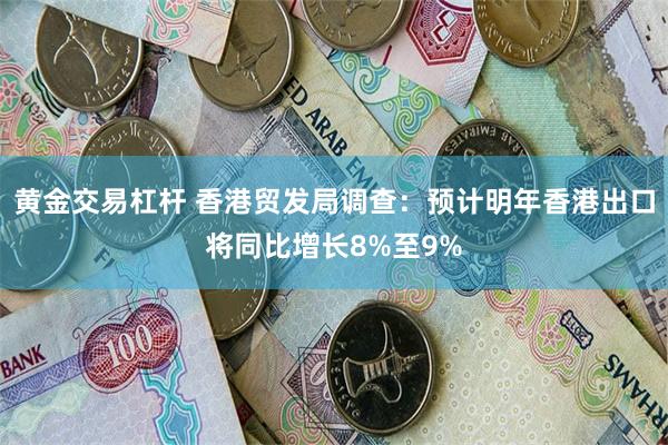 黄金交易杠杆 香港贸发局调查：预计明年香港出口将同比增长8%至9%
