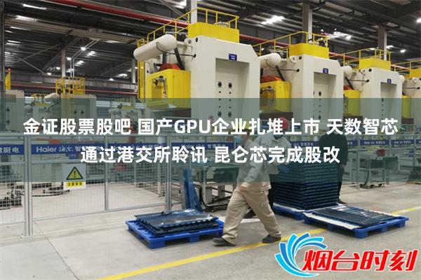 金证股票股吧 国产GPU企业扎堆上市 天数智芯通过港交所聆讯 昆仑芯完成股改