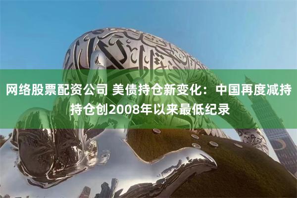 网络股票配资公司 美债持仓新变化：中国再度减持 持仓创2008年以来最低纪录