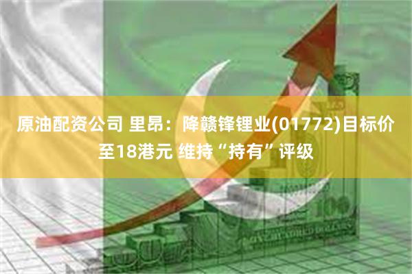 原油配资公司 里昂：降赣锋锂业(01772)目标价至18港元 维持“持有”评级