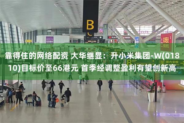 靠得住的网络配资 大华继显：升小米集团-W(01810)目标价至66港元 首季经调整盈利有望创新高