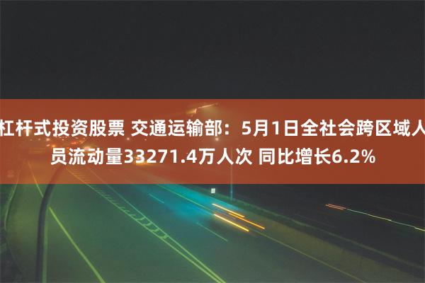 杠杆式投资股票 交通运输部：5月1日全社会跨区域人员流动量33271.4万人次 同比增长6.2%