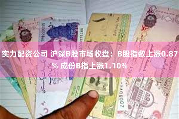 实力配资公司 沪深B股市场收盘:B股指数上涨0.87% 成份B指上涨1.10%
